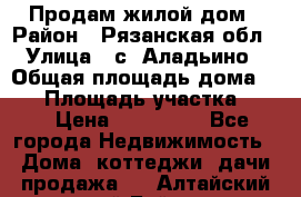 Продам жилой дом › Район ­ Рязанская обл › Улица ­ с. Аладьино › Общая площадь дома ­ 65 › Площадь участка ­ 14 › Цена ­ 800 000 - Все города Недвижимость » Дома, коттеджи, дачи продажа   . Алтайский край,Бийск г.